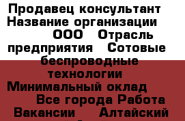 Продавец-консультант › Название организации ­ Qprom, ООО › Отрасль предприятия ­ Сотовые, беспроводные технологии › Минимальный оклад ­ 25 000 - Все города Работа » Вакансии   . Алтайский край,Алейск г.